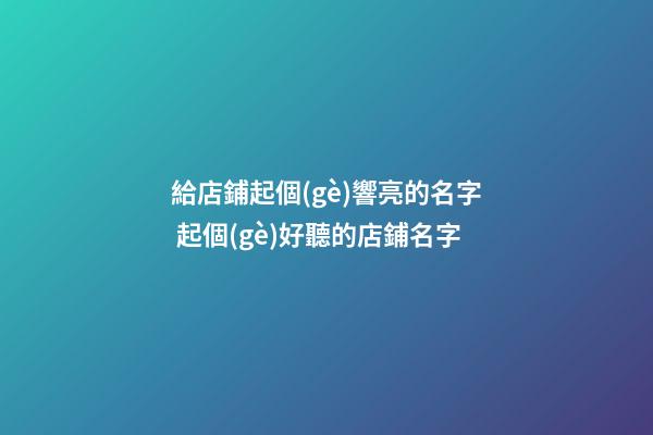 給店鋪起個(gè)響亮的名字 起個(gè)好聽的店鋪名字